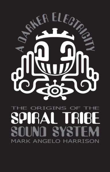 Mark Angelo Harrison: A Darker Electricity - The Origins of the Spiral Tribe Sound System