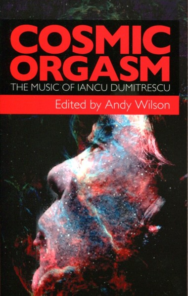 Andy WIlson (Ed.): Cosmic Orgasm - The Music of Iancu Dumitrescu